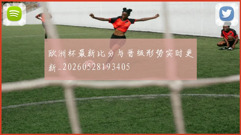 欧洲杯最新比分与晋级形势实时更新_20260528193405