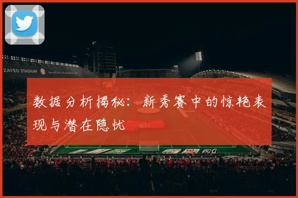 数据分析揭秘：新秀赛中的惊艳表现与潜在隐忧