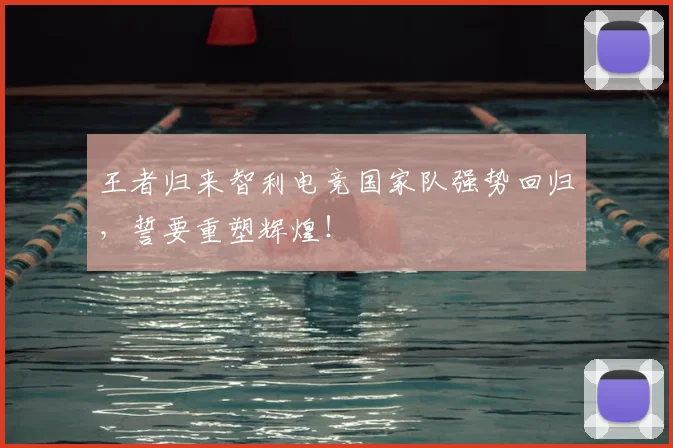 王者归来智利电竞国家队强势回归,誓要重塑辉煌!