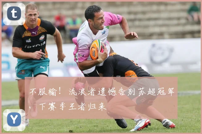 不服输!流浪者遗憾告别苏超冠军,下赛季王者归来