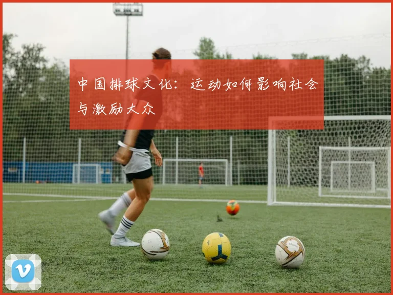 中国排球文化：运动如何影响社会与激励大众