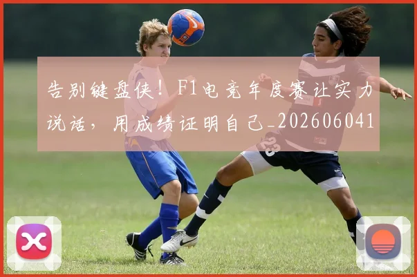 告别键盘侠!F1电竞年度赛让实力说话,用成绩证明自己_20260604144146