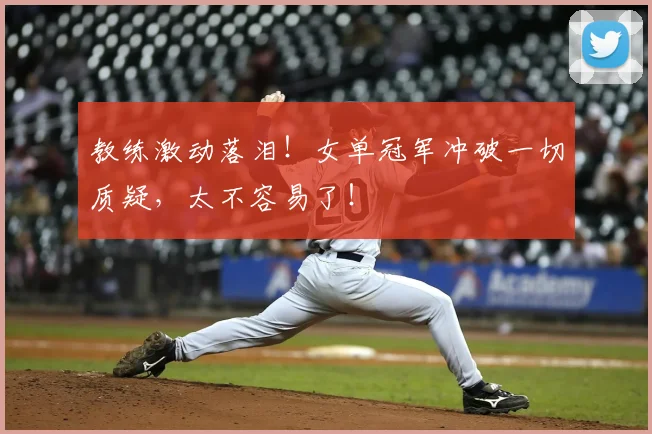 教练激动落泪！女单冠军冲破一切质疑，太不容易了！