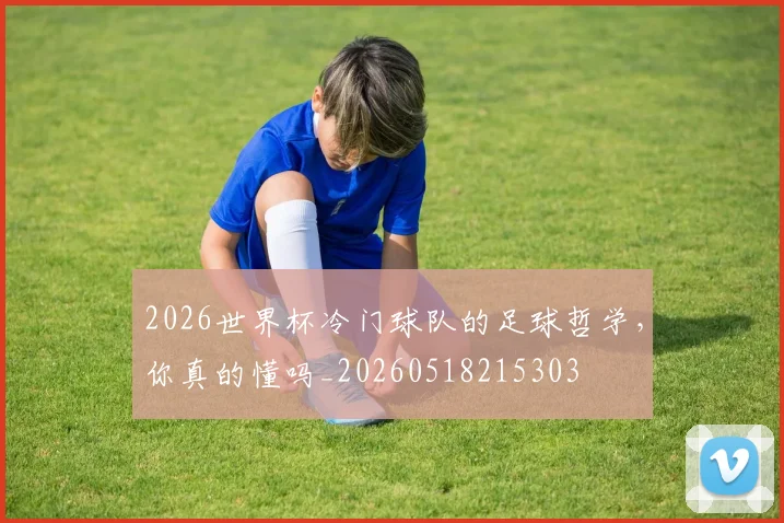 2026世界杯冷门球队的足球哲学,你真的懂吗_20260518215303