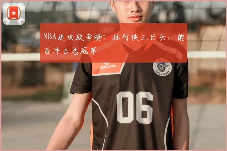 NBA进攻效率榜：独行侠三巨头，能否冲击总冠军