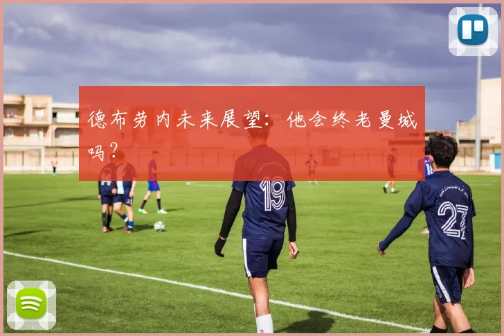 德布劳内未来展望:他会终老曼城吗?