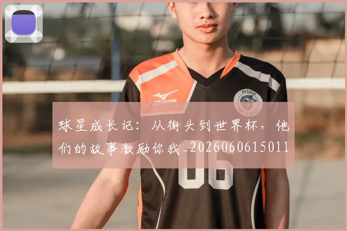 球星成长记：从街头到世界杯，他们的故事激励你我_20260606150115