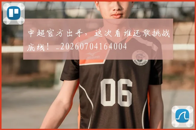 中超官方出手，这次看谁还敢挑战底线！_20260704164004
