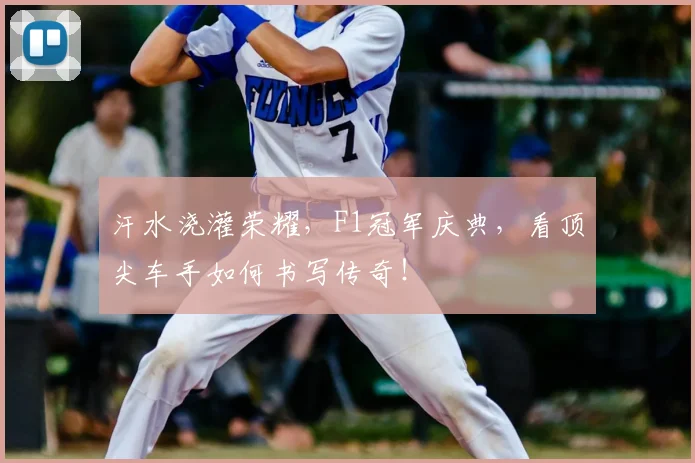 汗水浇灌荣耀,F1冠军庆典,看顶尖车手如何书写传奇!