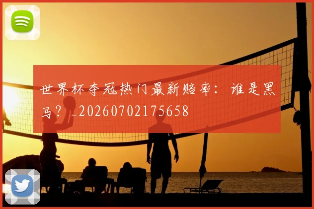 世界杯夺冠热门最新赔率:谁是黑马?_20260702175658