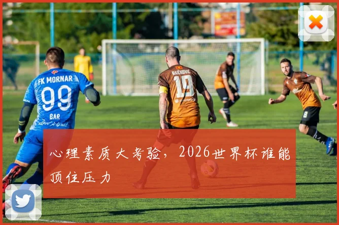 心理素质大考验,2026世界杯谁能顶住压力