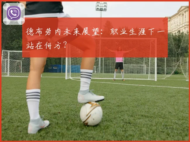 德布劳内未来展望:职业生涯下一站在何方?