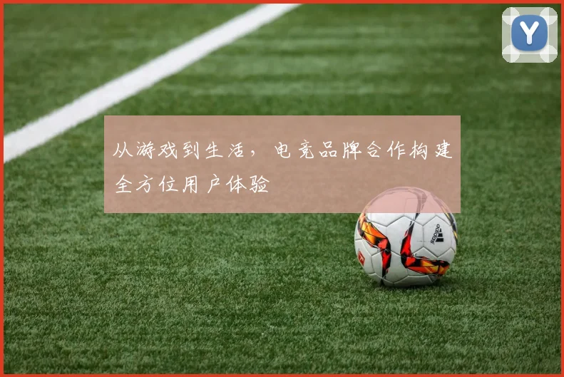 从游戏到生活,电竞品牌合作构建全方位用户体验