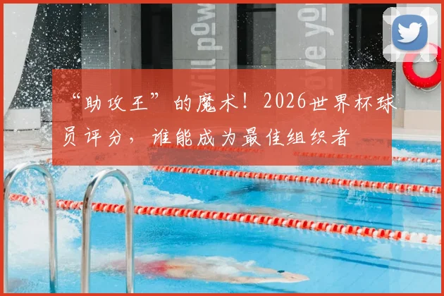 “助攻王”的魔术！2026世界杯球员评分，谁能成为最佳组织者