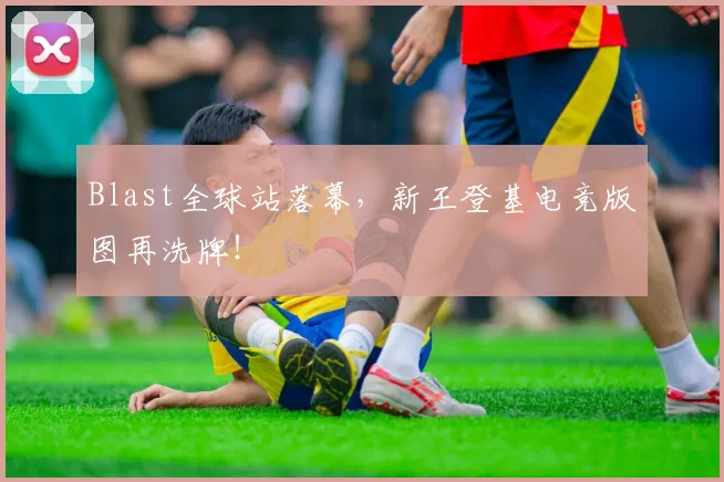Blast全球站落幕,新王登基电竞版图再洗牌!