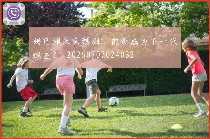 姆巴佩未来预测：能否成为下一代球王？_20260707024032