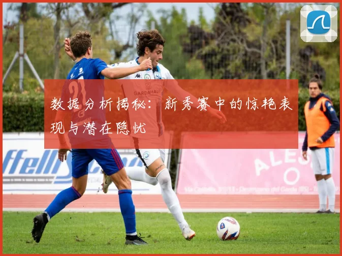 数据分析揭秘：新秀赛中的惊艳表现与潜在隐忧