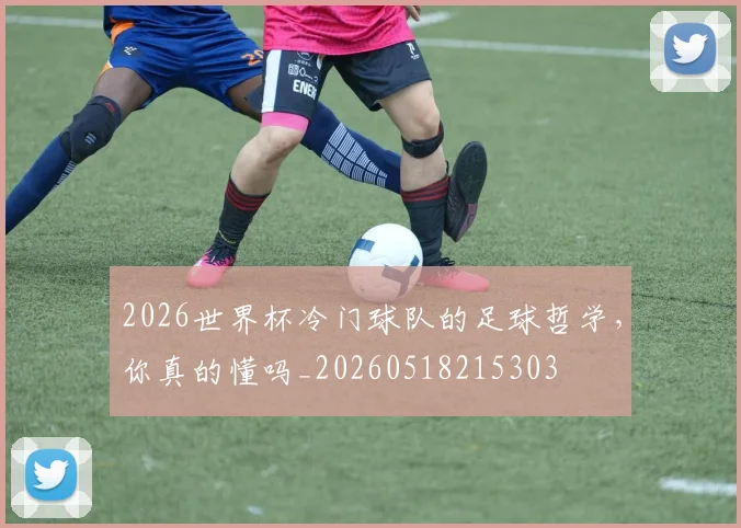 2026世界杯冷门球队的足球哲学,你真的懂吗_20260518215303