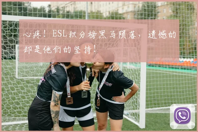 心疼!ESL积分榜黑马陨落,遗憾的却是他们的坚持!