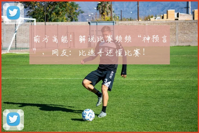 前方高能!解说比赛频频“神预言”,网友:比选手还懂比赛!