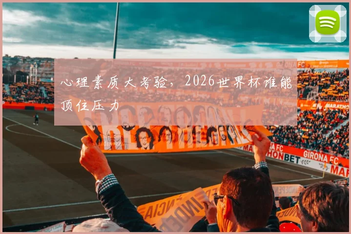 心理素质大考验,2026世界杯谁能顶住压力