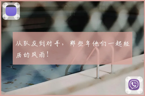 从队友到对手,那些年他们一起经历的风雨!
