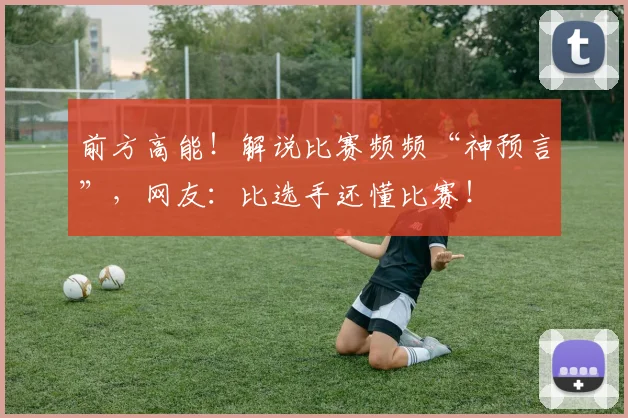 前方高能!解说比赛频频“神预言”,网友:比选手还懂比赛!