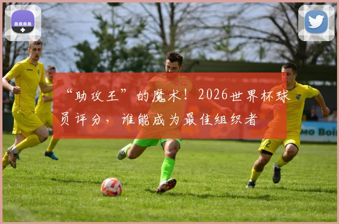 “助攻王”的魔术！2026世界杯球员评分，谁能成为最佳组织者