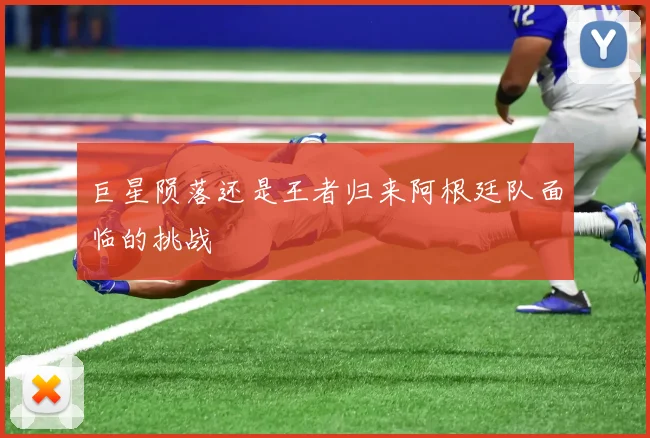 巨星陨落还是王者归来阿根廷队面临的挑战