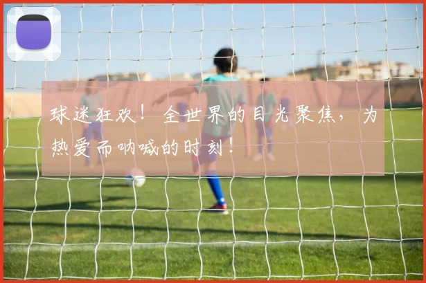 球迷狂欢!全世界的目光聚焦,为热爱而呐喊的时刻!