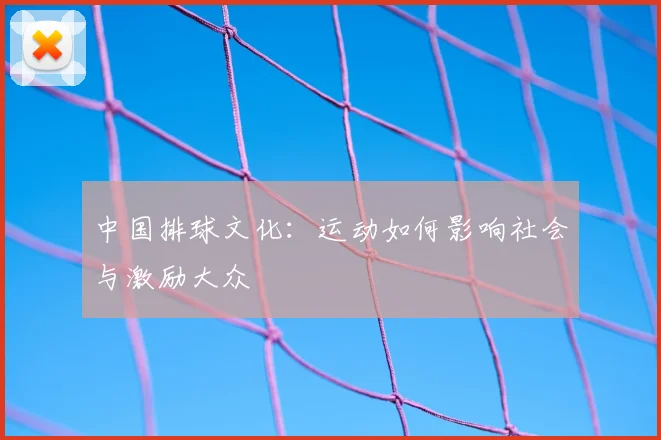 中国排球文化：运动如何影响社会与激励大众