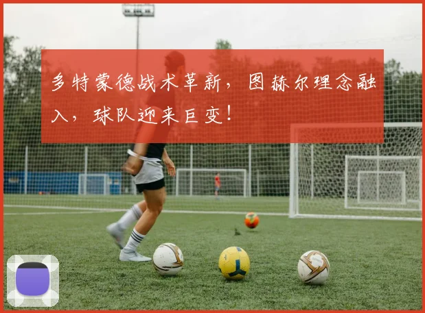 多特蒙德战术革新，图赫尔理念融入，球队迎来巨变！