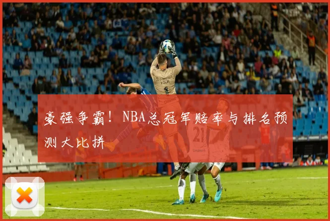豪强争霸!NBA总冠军赔率与排名预测大比拼