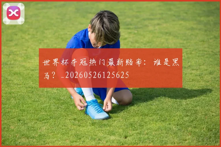 世界杯夺冠热门最新赔率:谁是黑马?_20260526125625