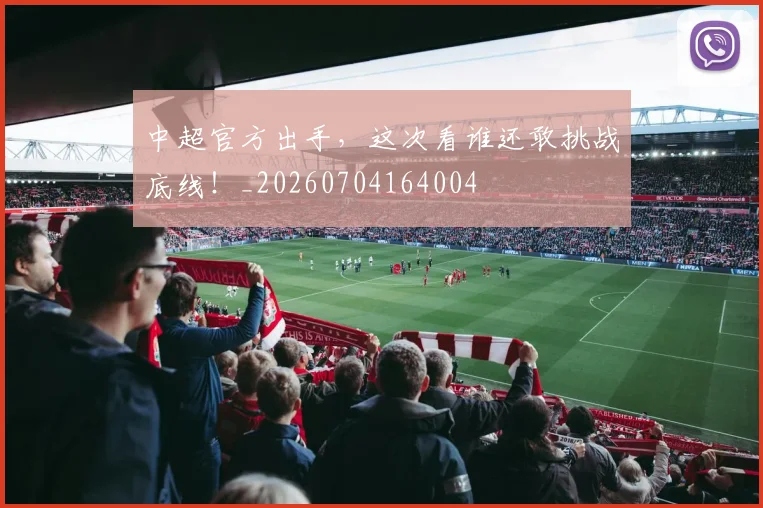 中超官方出手，这次看谁还敢挑战底线！_20260704164004