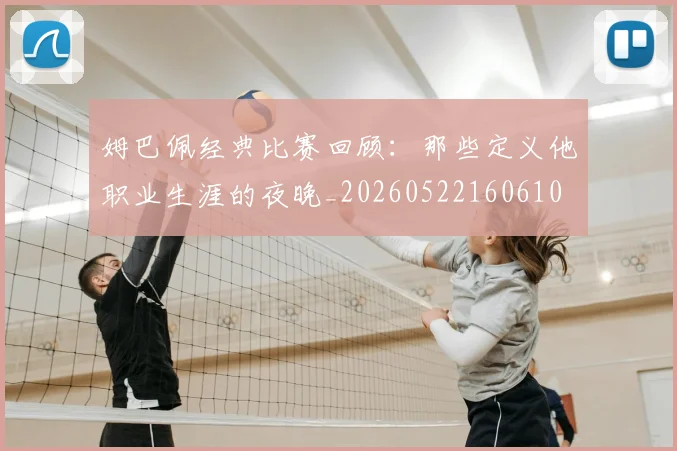 姆巴佩经典比赛回顾:那些定义他职业生涯的夜晚_20260522160610