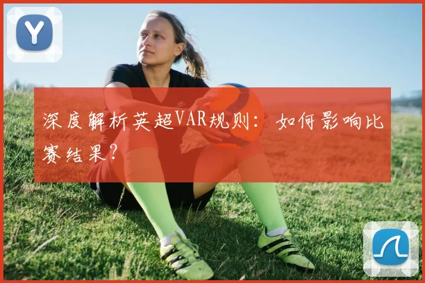 深度解析英超VAR规则：如何影响比赛结果？
