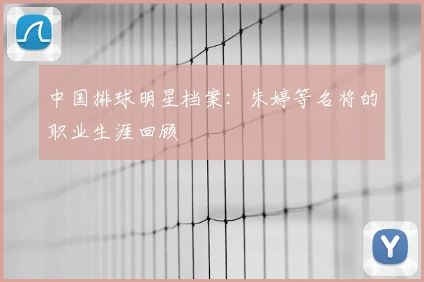 中国排球明星档案：朱婷等名将的职业生涯回顾