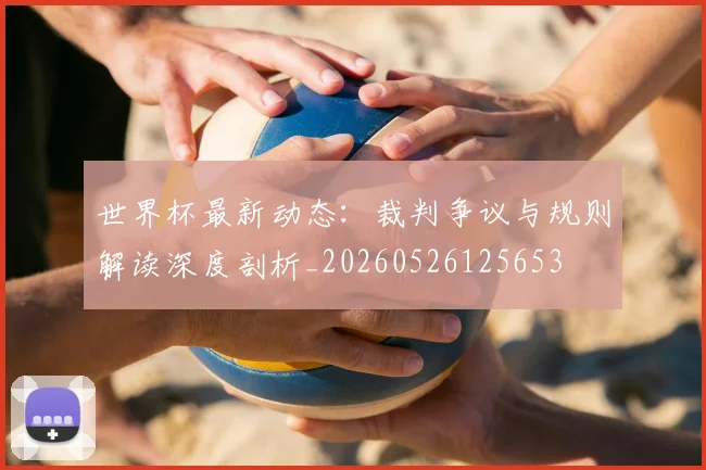 世界杯最新动态:裁判争议与规则解读深度剖析_20260526125653