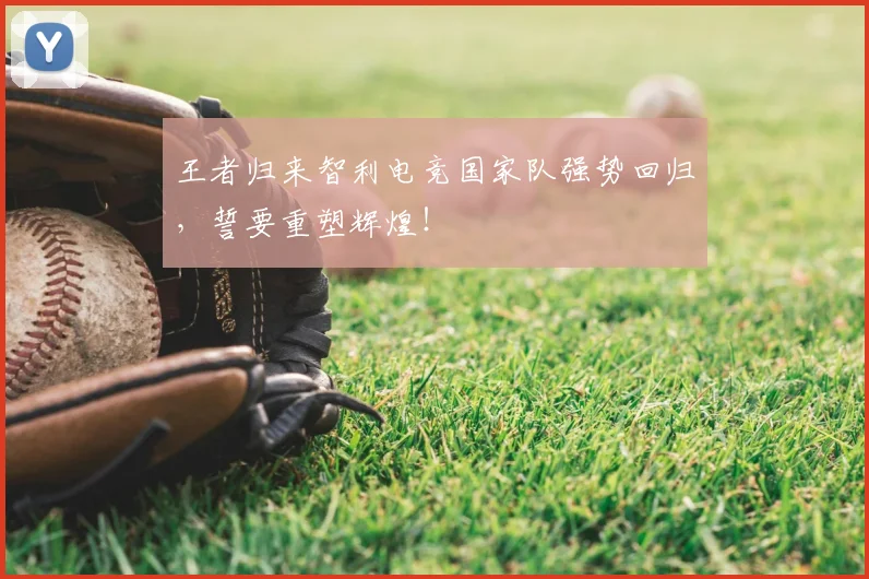 王者归来智利电竞国家队强势回归,誓要重塑辉煌!