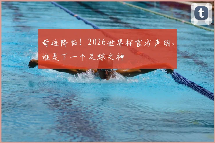 奇迹降临！2026世界杯官方声明，谁是下一个足球之神