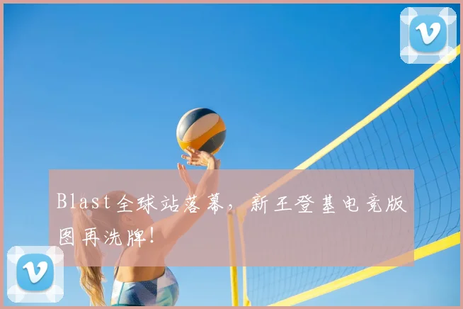 Blast全球站落幕,新王登基电竞版图再洗牌!