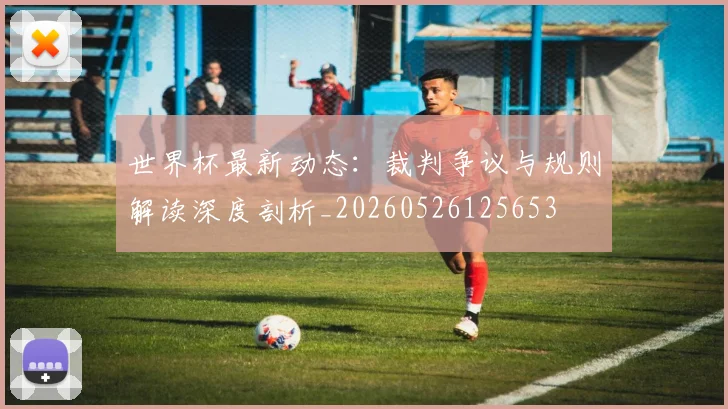 世界杯最新动态:裁判争议与规则解读深度剖析_20260526125653