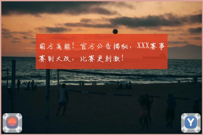 前方高能!官方公告揭秘,XXX赛事赛制大改,比赛更刺激!