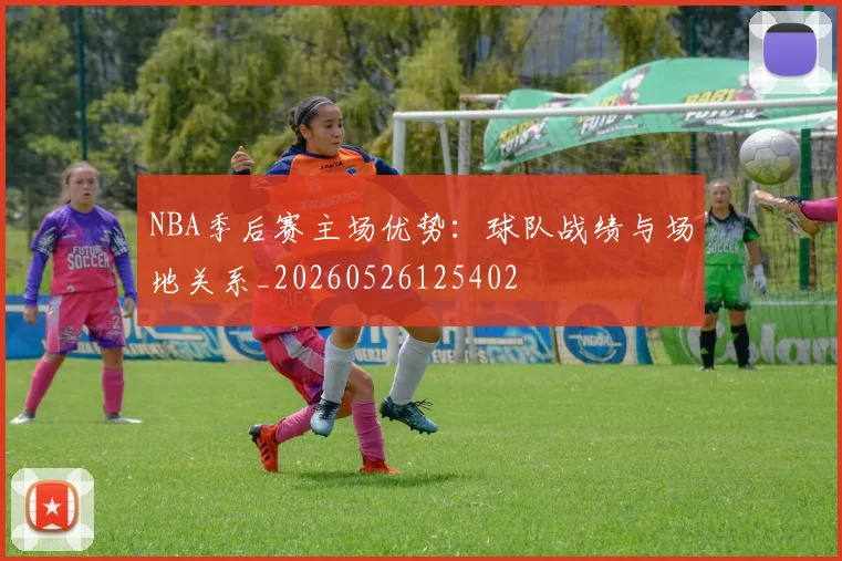 NBA季后赛主场优势:球队战绩与场地关系_20260526125402