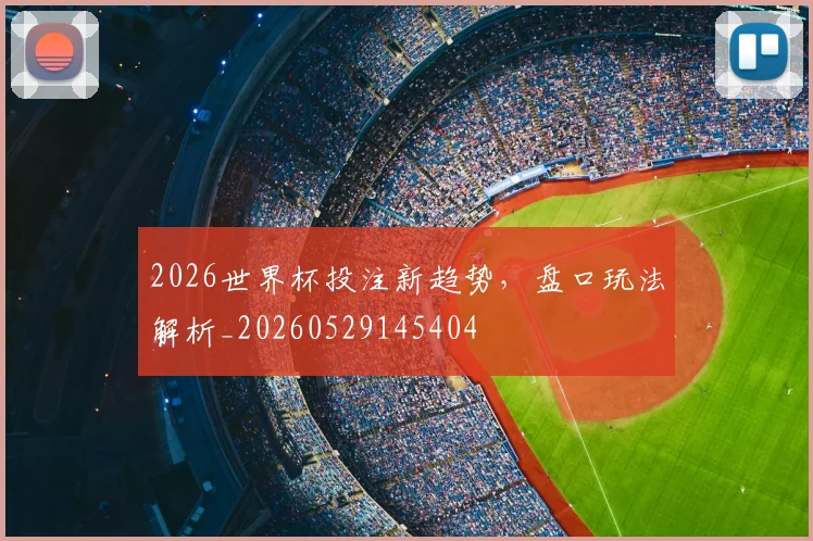 2026世界杯投注新趋势,盘口玩法解析_20260529145404