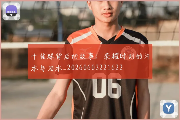十佳球背后的故事:荣耀时刻的汗水与泪水_20260603221622