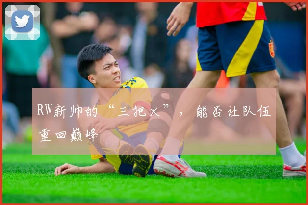RW新帅的“三把火”,能否让队伍重回巅峰