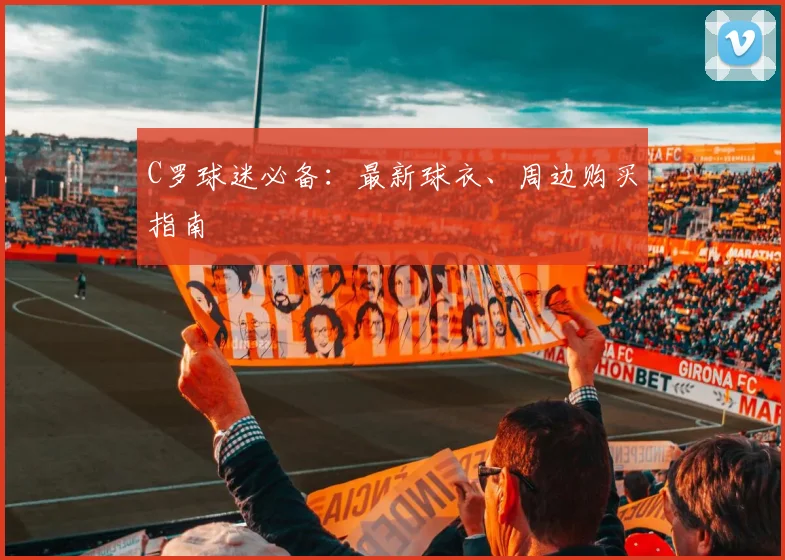 C罗球迷必备:最新球衣、周边购买指南