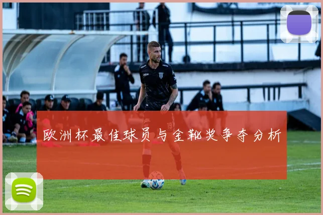欧洲杯最佳球员与金靴奖争夺分析